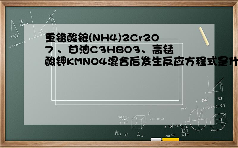 重铬酸铵(NH4)2Cr2O7 、甘油C3H8O3、高锰酸钾KMNO4混合后发生反应方程式是什么?请写出反应的化学方程式,
