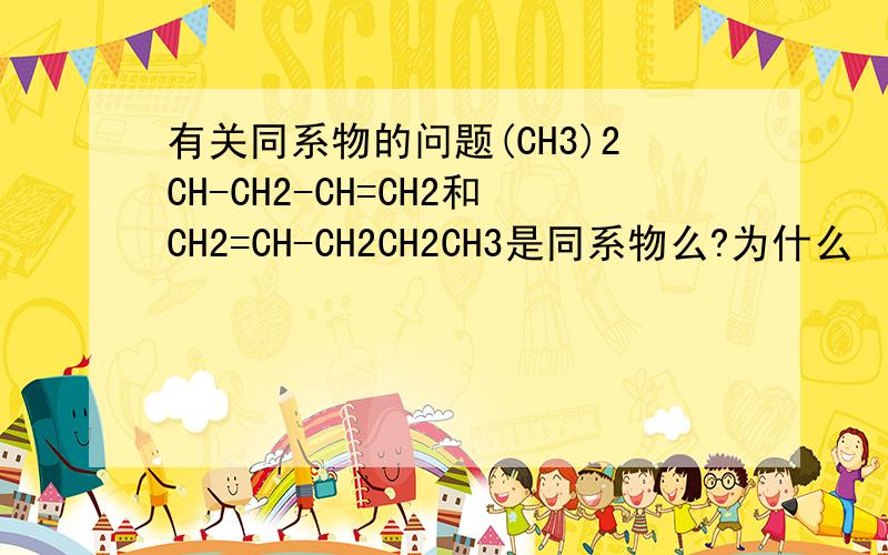 有关同系物的问题(CH3)2CH-CH2-CH=CH2和CH2=CH-CH2CH2CH3是同系物么?为什么