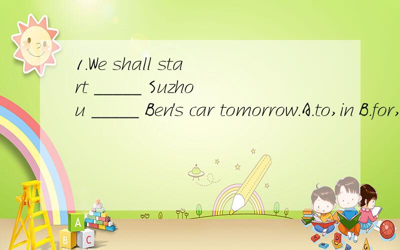1.We shall start _____ Suzhou _____ Ben's car tomorrow.A.to,in B.for,by C.for,in D.to,by为什么不能选A2.In order to keep the earth clean,we should do everything we can _____waste things.A.recycle B.recycled C.to recycle D.recycling为什么?情