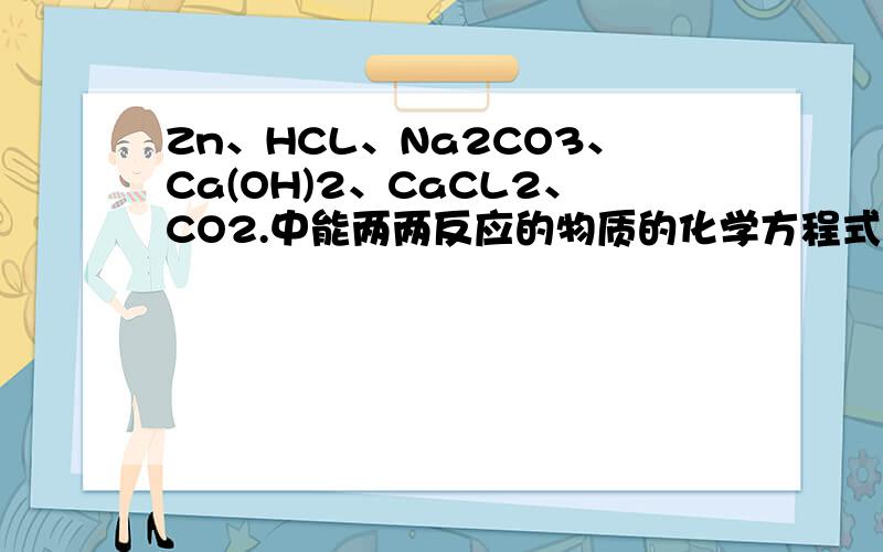 Zn、HCL、Na2CO3、Ca(OH)2、CaCL2、CO2.中能两两反应的物质的化学方程式我寻求答案很急很急啊！