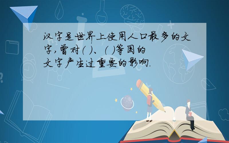 汉字是世界上使用人口最多的文字,曾对（ ）、（ ）等国的文字产生过重要的影响.