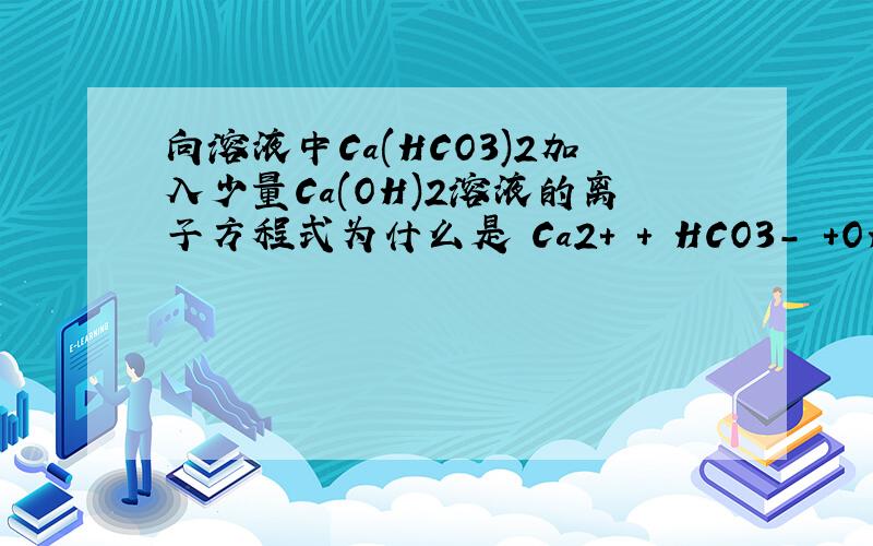 向溶液中Ca(HCO3)2加入少量Ca(OH)2溶液的离子方程式为什么是 Ca2+ + HCO3- +OH-==CaCO3+H2O不是少量的Ca(OH)2定一吗