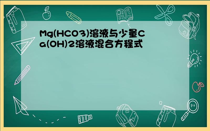 Mg(HCO3)溶液与少量Ca(OH)2溶液混合方程式