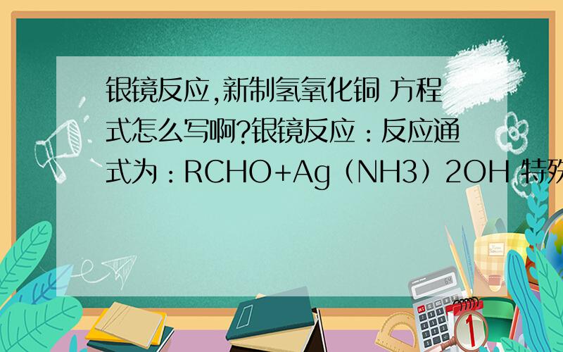 银镜反应,新制氢氧化铜 方程式怎么写啊?银镜反应：反应通式为：RCHO+Ag（NH3）2OH 特殊反应为：HCHO+Ag（NH3）2OH 和新配制Cu（OH）2悬浊液的反应：反应通式为：RCHO+Cu（OH）2 特殊反应为：HCHO+Cu