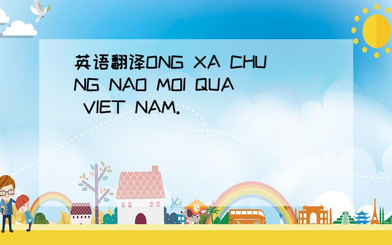 英语翻译ONG XA CHUNG NAO MOI QUA VIET NAM.