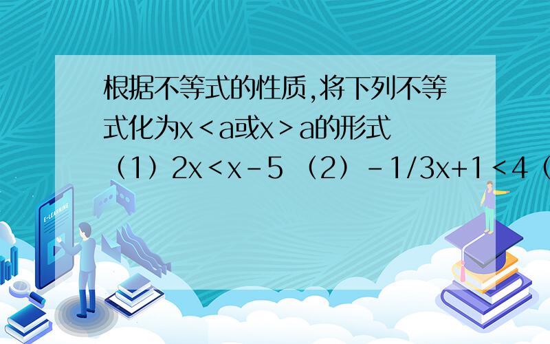 根据不等式的性质,将下列不等式化为x＜a或x＞a的形式 （1）2x＜x-5 （2）-1/3x+1＜4（3）-1/10x＜1/10 (4)2/3x＞-1/3x-6