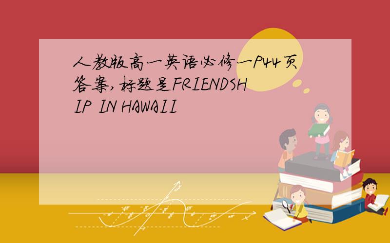 人教版高一英语必修一P44页答案,标题是FRIENDSHIP IN HAWAII