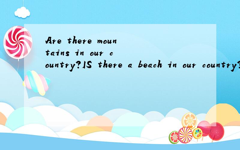 Are there mountains in our country?IS there a beach in our country?