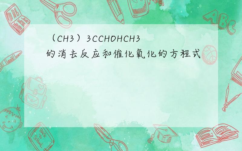 （CH3）3CCHOHCH3的消去反应和催化氧化的方程式