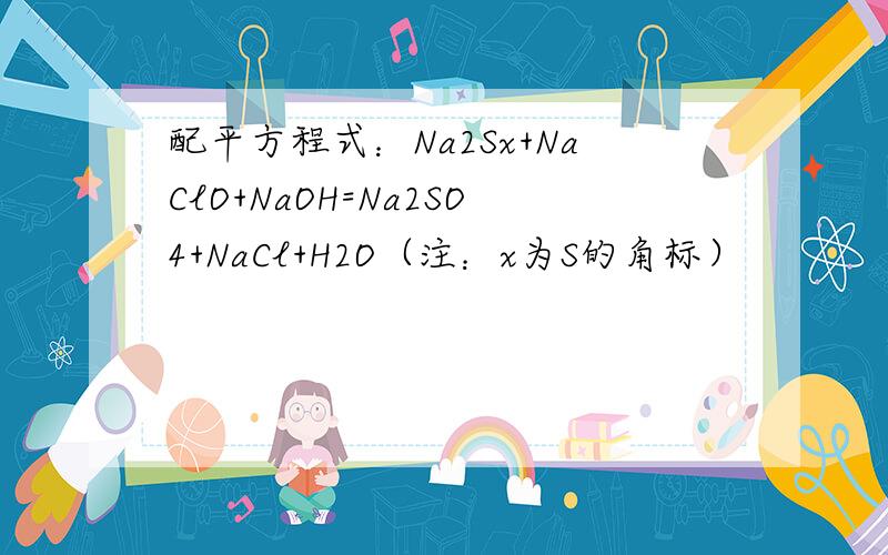 配平方程式：Na2Sx+NaClO+NaOH=Na2SO4+NaCl+H2O（注：x为S的角标）