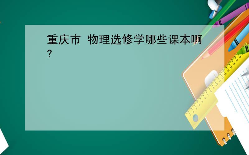 重庆市 物理选修学哪些课本啊?