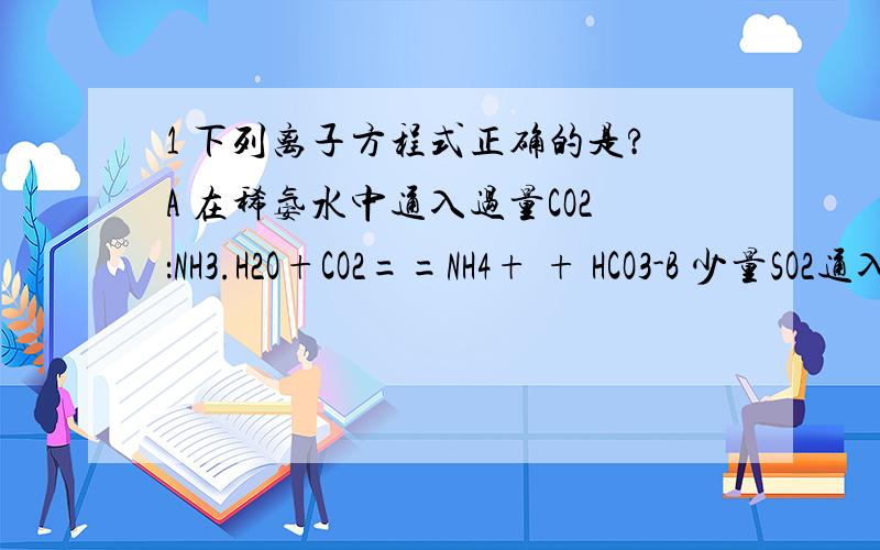 1 下列离子方程式正确的是?A 在稀氨水中通入过量CO2：NH3.H2O+CO2==NH4+ + HCO3-B 少量SO2通入Ca(Cl)2溶液中：SO2+H2O+ Ca2+ +ClO- ==CaSO4↓+HClOC 实验室制氨气：NH4+ + OH- == H2O+NH3↑D 氢氧化钙溶液与等物质的