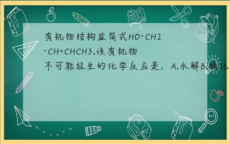 有机物结构监简式HO-CH2-CH=CHCH3,该有机物不可能放生的化学反应是：A,水解B,酯化C,加成D,氧化