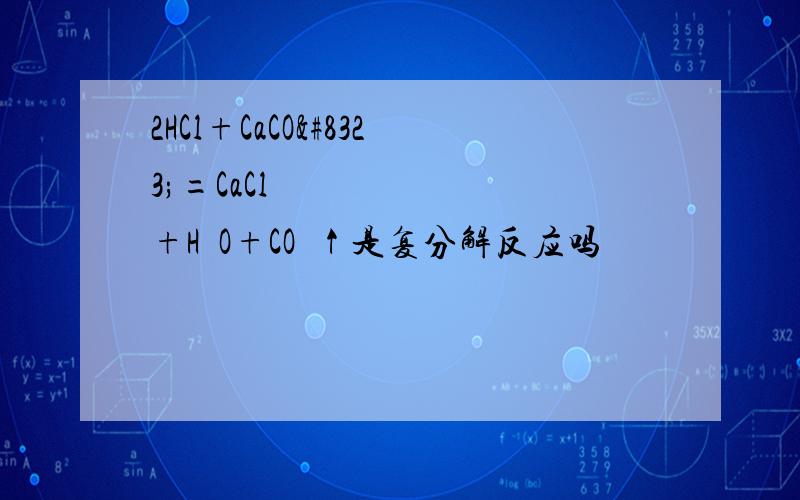 2HCl+CaCO₃=CaCl₂+H₂O+CO₂↑是复分解反应吗