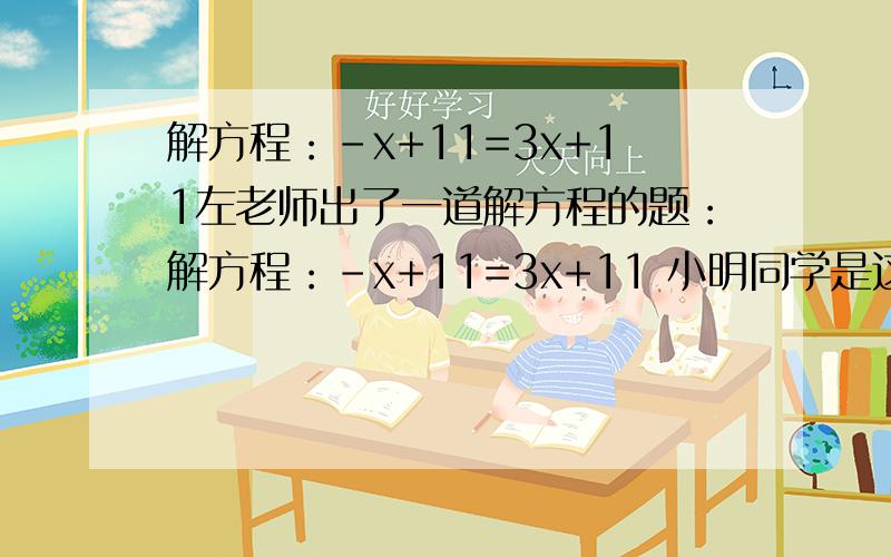 解方程：-x+11=3x+11左老师出了一道解方程的题：解方程：-x+11=3x+11 小明同学是这样解的：方程两边都减去11,得-x=3.方程两边都除以x,得-1=3.所以,原方程无解.小明同学的阶梯过程是否正确?如果