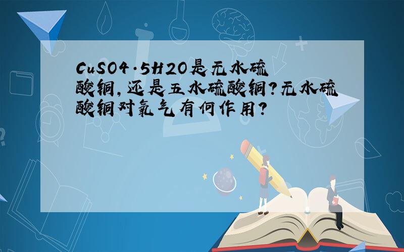 CuSO4·5H2O是无水硫酸铜,还是五水硫酸铜?无水硫酸铜对氧气有何作用?