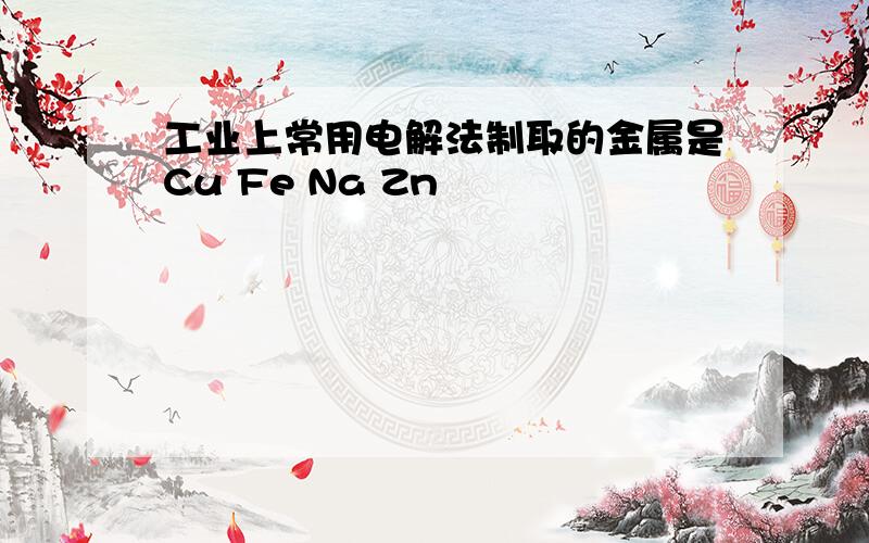 工业上常用电解法制取的金属是Cu Fe Na Zn