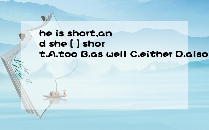 he is short,and she [ ] short.A.too B.as well C.either D.also