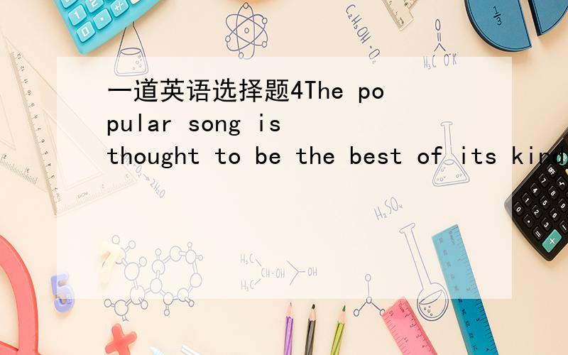 一道英语选择题4The popular song is thought to be the best of its kind___.A.having knownB.being knownC.having been knownD.ever known