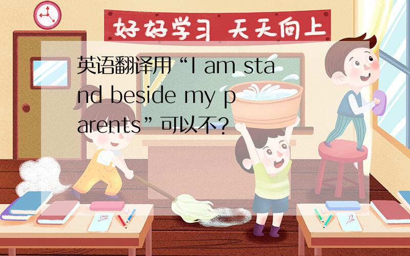 英语翻译用“I am stand beside my parents”可以不？