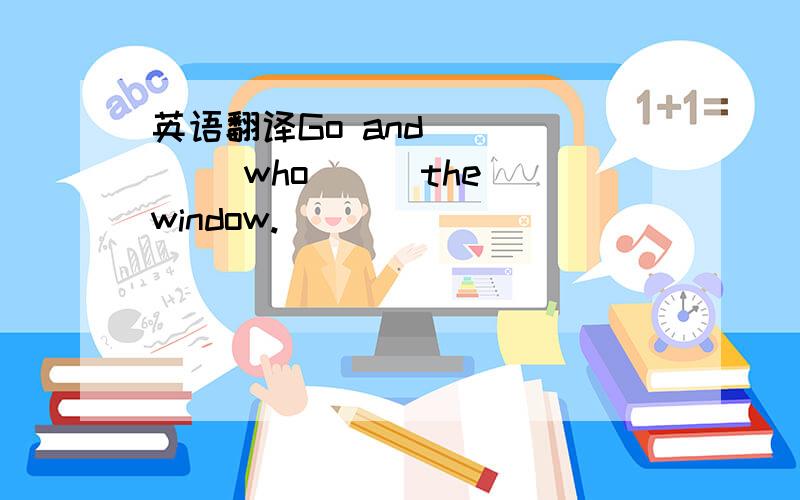 英语翻译Go and ( )( )who ( )the window.