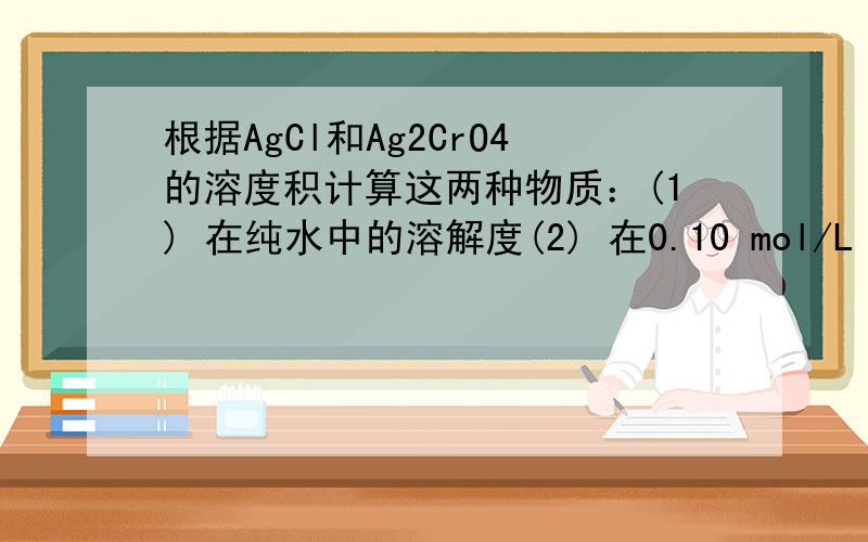 根据AgCl和Ag2CrO4的溶度积计算这两种物质：(1) 在纯水中的溶解度(2) 在0.10 mol/L AgNO3 溶液中的溶解度.