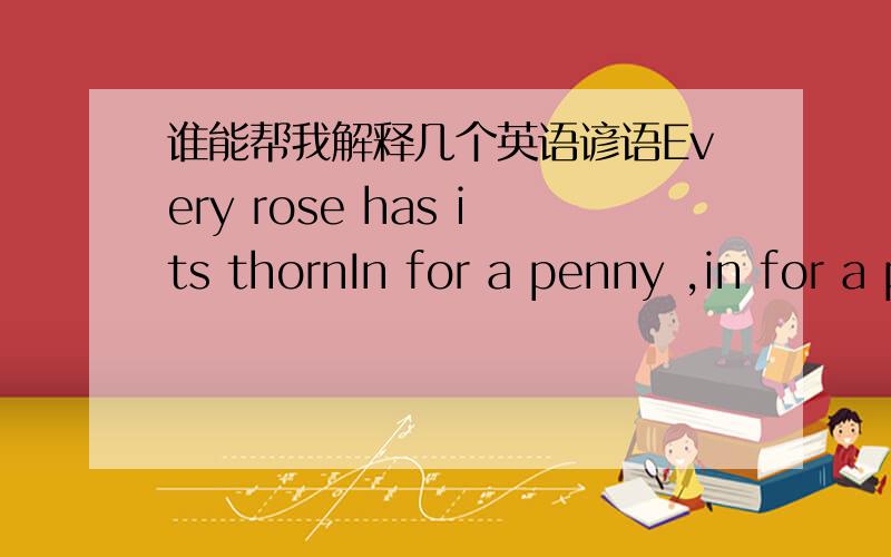 谁能帮我解释几个英语谚语Every rose has its thornIn for a penny ,in for a poundThe straw that broke the camel's back最后一个能举个例子吗谢谢