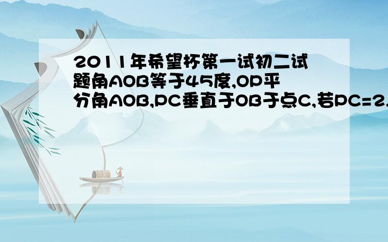 2011年希望杯第一试初二试题角AOB等于45度,OP平分角AOB,PC垂直于OB于点C,若PC=2,求OC的长.