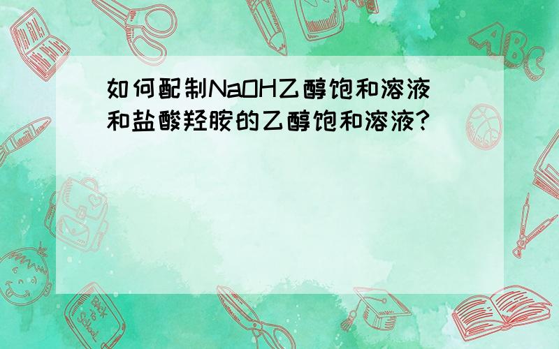 如何配制NaOH乙醇饱和溶液和盐酸羟胺的乙醇饱和溶液?