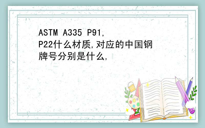 ASTM A335 P91,P22什么材质,对应的中国钢牌号分别是什么,