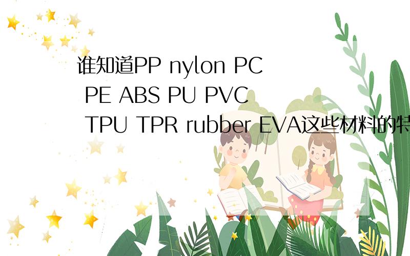 谁知道PP nylon PC PE ABS PU PVC TPU TPR rubber EVA这些材料的特性 比重 适用范围和用途,色母的单价.