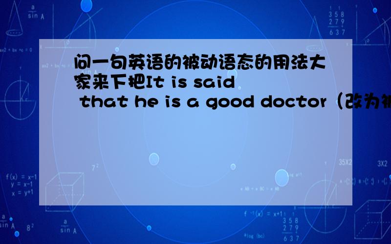 问一句英语的被动语态的用法大家来下把It is said that he is a good doctor（改为被动）he is (said ) ( to ) ( be) a good doctor这句话前面is said是被动把,那后面的to be有什么用啊