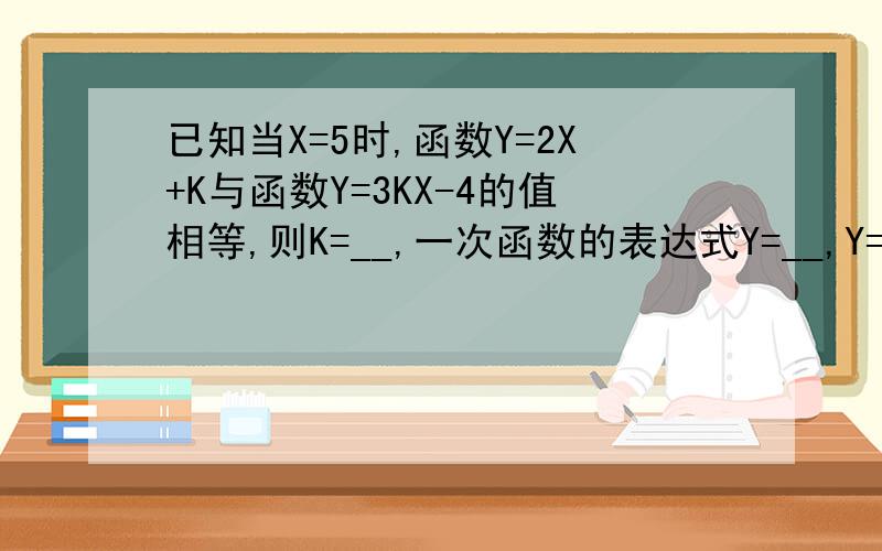 已知当X=5时,函数Y=2X+K与函数Y=3KX-4的值相等,则K=__,一次函数的表达式Y=__,Y=__.
