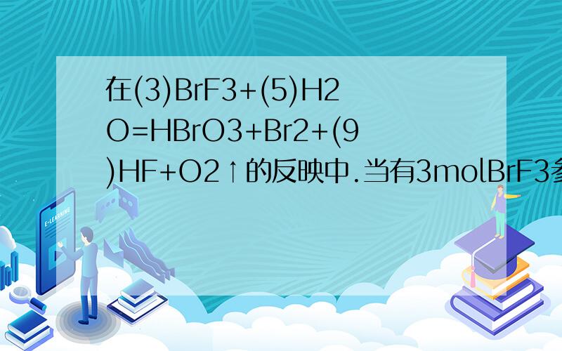 在(3)BrF3+(5)H2O=HBrO3+Br2+(9)HF+O2↑的反映中.当有3molBrF3参加反应时,其中被水还原的BrF3的物质的量是?A．1mol．B．4/3mol．C．2mol．D．3mol．为什么答案会是B呢?