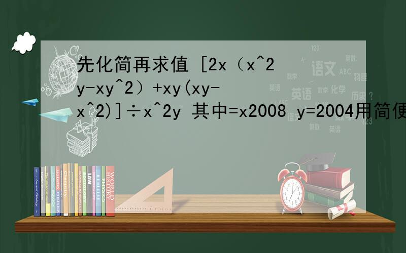 先化简再求值 [2x（x^2y-xy^2）+xy(xy-x^2)]÷x^2y 其中=x2008 y=2004用简便方法算