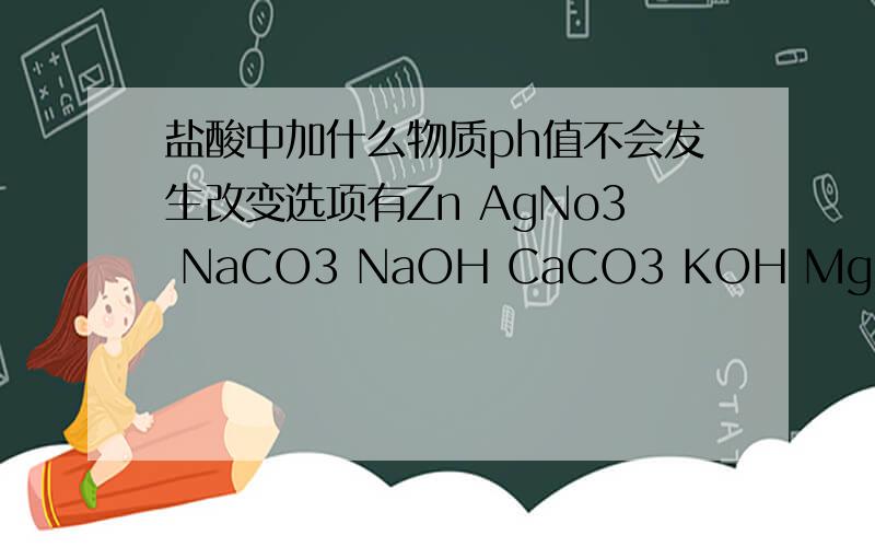盐酸中加什么物质ph值不会发生改变选项有Zn AgNo3 NaCO3 NaOH CaCO3 KOH MgO