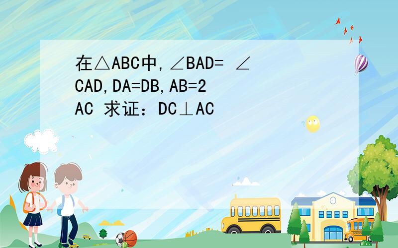 在△ABC中,∠BAD= ∠CAD,DA=DB,AB=2AC 求证：DC⊥AC