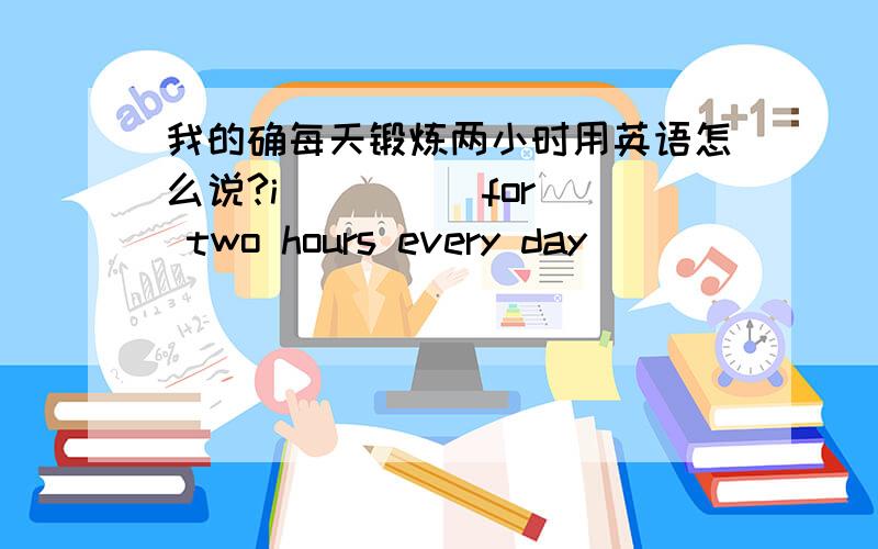 我的确每天锻炼两小时用英语怎么说?i _ _ _ for two hours every day