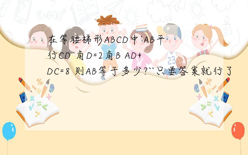 在等腰梯形ABCD中`AB平行CD 角D=2角B AD+DC=8 则AB等于多少?``只要答案就行了