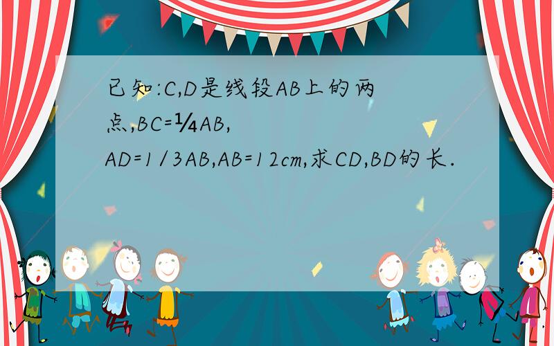 已知:C,D是线段AB上的两点,BC=¼AB,AD=1/3AB,AB=12cm,求CD,BD的长.
