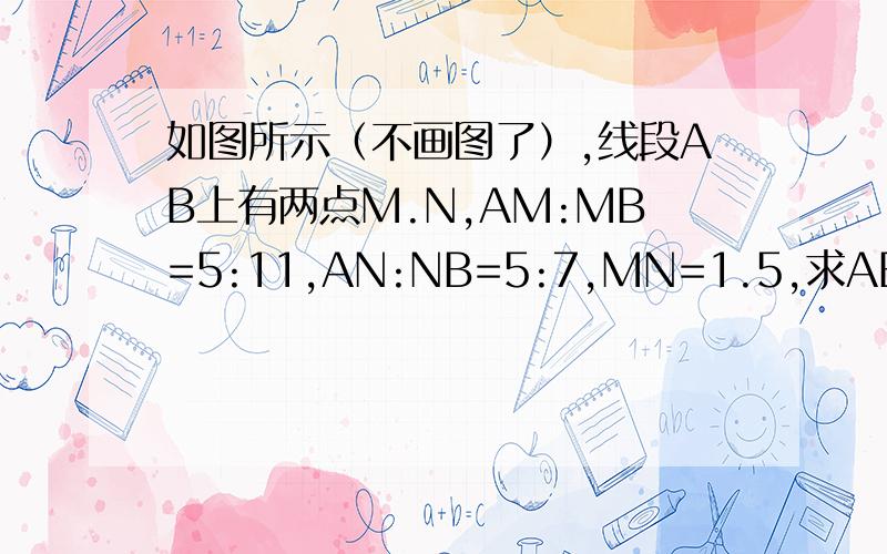 如图所示（不画图了）,线段AB上有两点M.N,AM:MB=5:11,AN:NB=5:7,MN=1.5,求AB的长度（点M.N在线段AB上