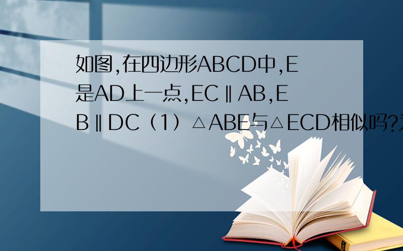 如图,在四边形ABCD中,E是AD上一点,EC‖AB,EB‖DC（1）△ABE与△ECD相似吗?为什么?（2）若△CDE的面积为1,△BCE的面积为2,求四边形ABCD的面积