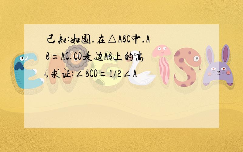 已知:如图,在△ABC中,AB=AC,CD是边AB上的高,求证:∠BCD=1/2∠A