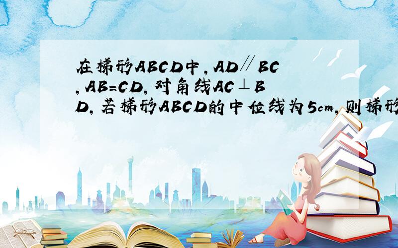 在梯形ABCD中,AD∥BC,AB=CD,对角线AC⊥BD,若梯形ABCD的中位线为5cm,则梯形ABCD面积为?八点前