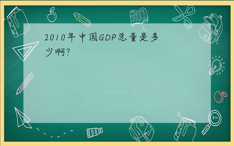 2010年中国GDP总量是多少啊?