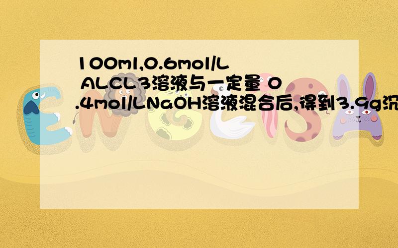 100ml,0.6mol/L ALCL3溶液与一定量 0.4mol/LNaOH溶液混合后,得到3.9g沉淀,求 NaOH溶液的体积
