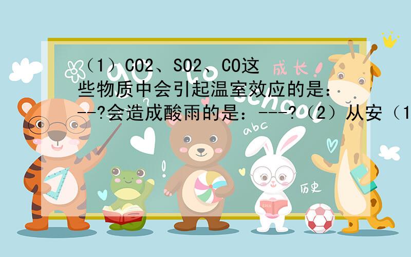 （1）CO2、SO2、CO这些物质中会引起温室效应的是：--?会造成酸雨的是：---?（2）从安（1）CO2、SO2、CO这些物质中会引起温室效应的是：--?会造成酸雨的是：---?（2）从安全角度考虑,填充气球