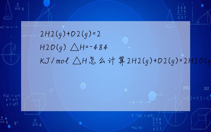 2H2(g)+O2(g)=2H2O(g) △H=-484KJ/mol △H怎么计算2H2(g)+O2(g)=2H2O(g) △H=-484KJ/mol △H怎么计算的