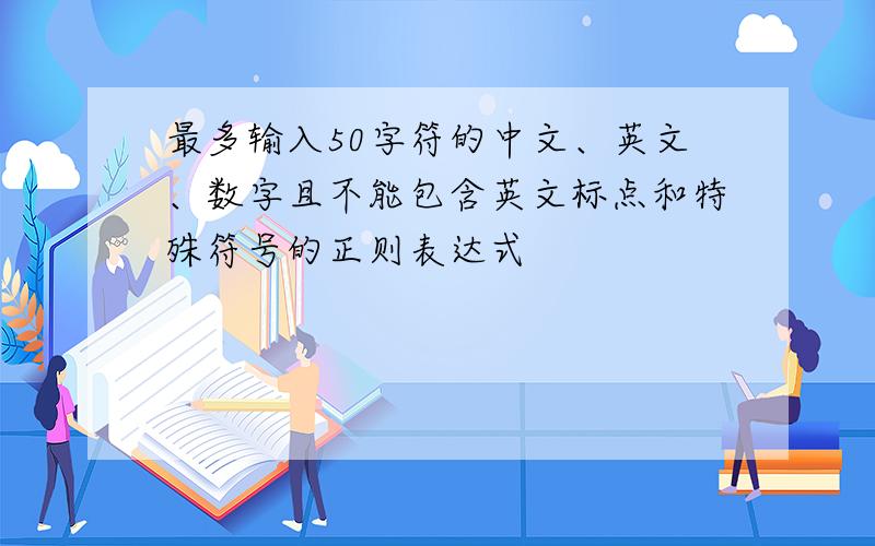 最多输入50字符的中文、英文、数字且不能包含英文标点和特殊符号的正则表达式