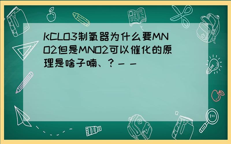 KCLO3制氧器为什么要MNO2但是MNO2可以催化的原理是啥子喃、？- -